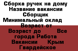 Сборка ручек на дому › Название вакансии ­ Сборщик › Минимальный оклад ­ 30 000 › Возраст от ­ 18 › Возраст до ­ 70 - Все города Работа » Вакансии   . Крым,Гвардейское